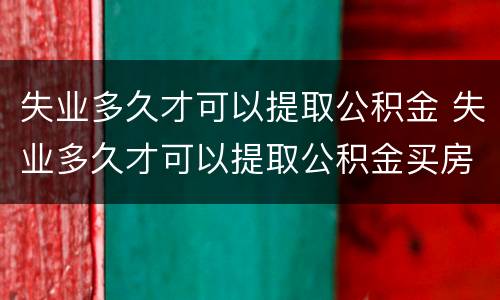 失业多久才可以提取公积金 失业多久才可以提取公积金买房