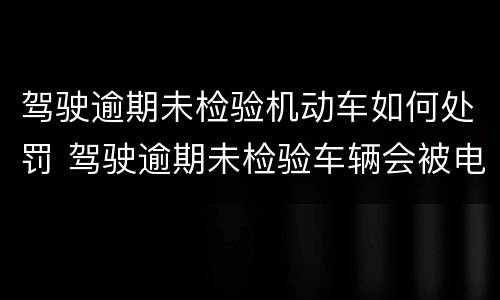 驾驶逾期未检验机动车如何处罚 驾驶逾期未检验车辆会被电子眼拍到吗