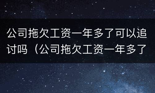 公司拖欠工资一年多了可以追讨吗（公司拖欠工资一年多了可以追讨吗怎么办）