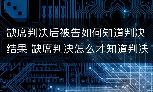 缺席判决后被告如何知道判决结果 缺席判决怎么才知道判决结果