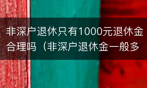 非深户退休只有1000元退休金合理吗（非深户退休金一般多少钱）