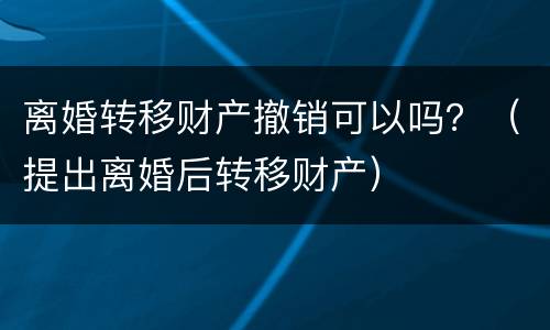 离婚转移财产撤销可以吗？（提出离婚后转移财产）