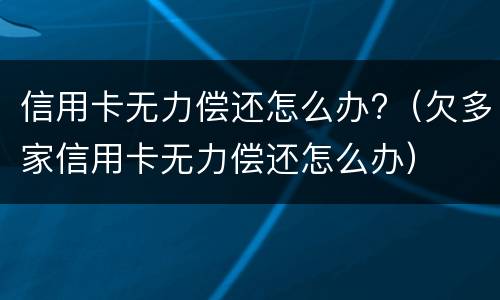 信用卡无力偿还怎么办?（欠多家信用卡无力偿还怎么办）