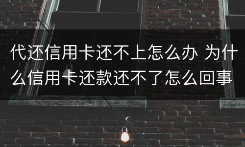 代还信用卡还不上怎么办 为什么信用卡还款还不了怎么回事