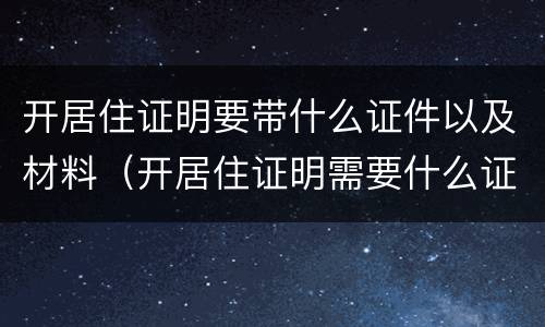 开居住证明要带什么证件以及材料（开居住证明需要什么证件材料）