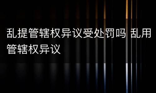 乱提管辖权异议受处罚吗 乱用管辖权异议