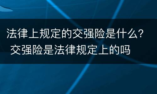 法律上规定的交强险是什么？ 交强险是法律规定上的吗