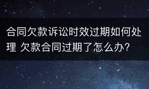 合同欠款诉讼时效过期如何处理 欠款合同过期了怎么办?