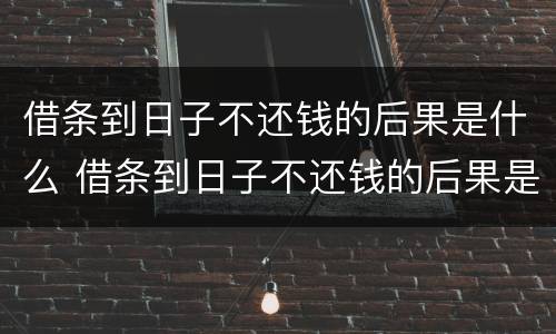 借条到日子不还钱的后果是什么 借条到日子不还钱的后果是什么样的