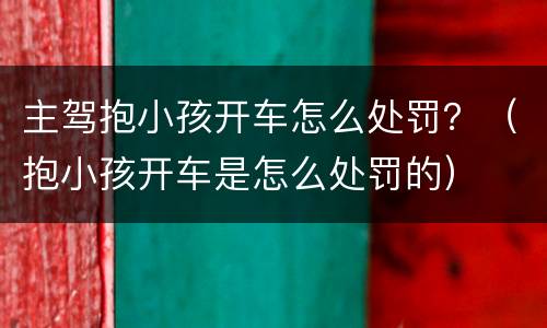 主驾抱小孩开车怎么处罚？（抱小孩开车是怎么处罚的）