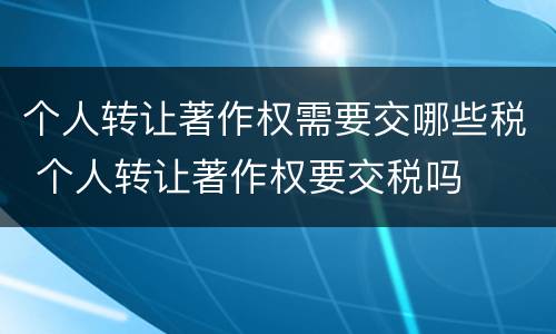 个人转让著作权需要交哪些税 个人转让著作权要交税吗