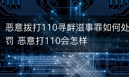 恶意拨打110寻衅滋事罪如何处罚 恶意打110会怎样