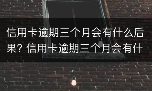 信用卡逾期三个月会有什么后果? 信用卡逾期三个月会有什么后果