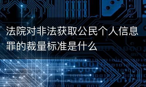 法院对非法获取公民个人信息罪的裁量标准是什么