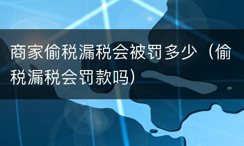 商家偷税漏税会被罚多少（偷税漏税会罚款吗）