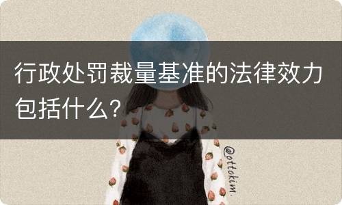 行政处罚裁量基准的法律效力包括什么？