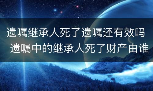 遗嘱继承人死了遗嘱还有效吗 遗嘱中的继承人死了财产由谁继承