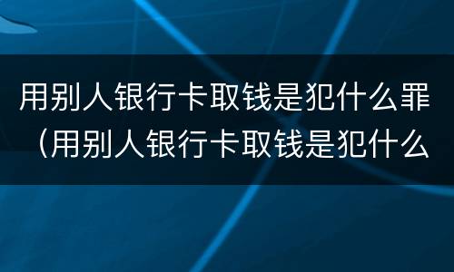 用别人银行卡取钱是犯什么罪（用别人银行卡取钱是犯什么罪呢）