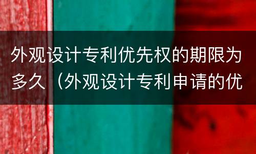 外观设计专利优先权的期限为多久（外观设计专利申请的优先权限是几个月）