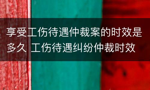 享受工伤待遇仲裁案的时效是多久 工伤待遇纠纷仲裁时效