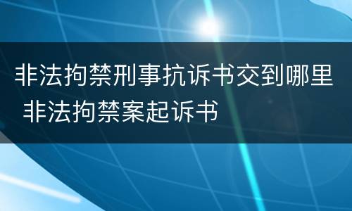 非法拘禁刑事抗诉书交到哪里 非法拘禁案起诉书