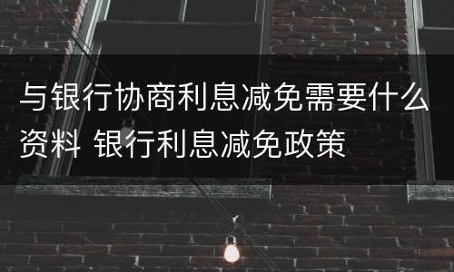 与银行协商利息减免需要什么资料 银行利息减免政策