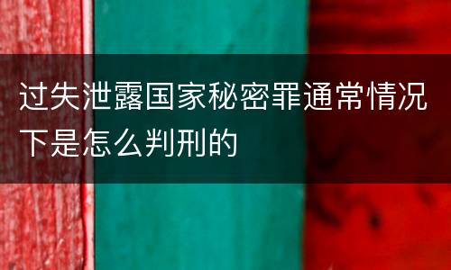 过失泄露国家秘密罪通常情况下是怎么判刑的