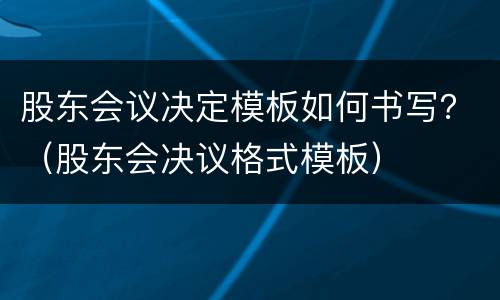 股东会议决定模板如何书写？（股东会决议格式模板）