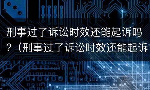 刑事过了诉讼时效还能起诉吗?（刑事过了诉讼时效还能起诉吗知乎）