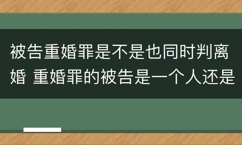 被告重婚罪是不是也同时判离婚 重婚罪的被告是一个人还是两个人