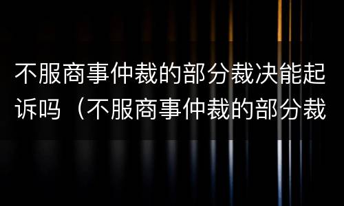 不服商事仲裁的部分裁决能起诉吗（不服商事仲裁的部分裁决能起诉吗怎么办）