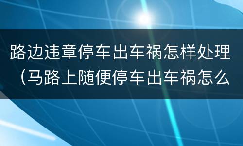 路边违章停车出车祸怎样处理（马路上随便停车出车祸怎么办）