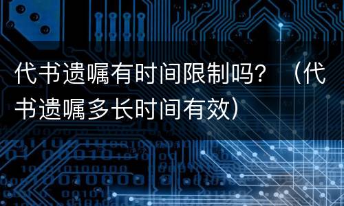 代书遗嘱有时间限制吗？（代书遗嘱多长时间有效）