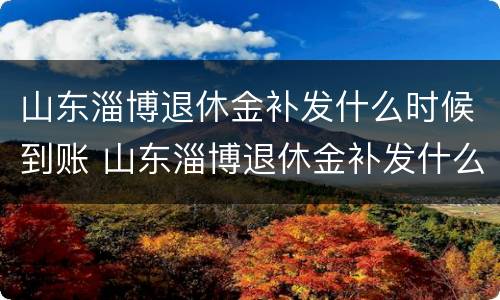 山东淄博退休金补发什么时候到账 山东淄博退休金补发什么时候到账呢