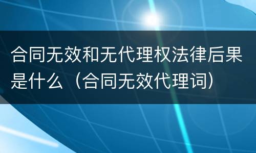 合同无效和无代理权法律后果是什么（合同无效代理词）