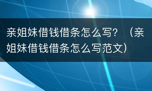 亲姐妹借钱借条怎么写？（亲姐妹借钱借条怎么写范文）