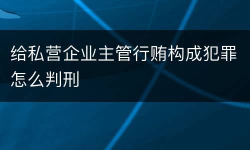 给私营企业主管行贿构成犯罪怎么判刑