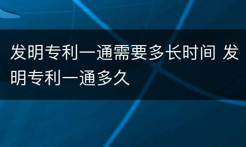 发明专利一通需要多长时间 发明专利一通多久