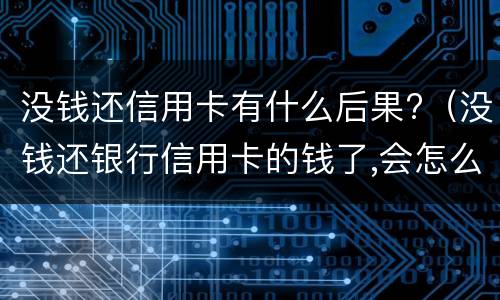 没钱还信用卡有什么后果?（没钱还银行信用卡的钱了,会怎么样）