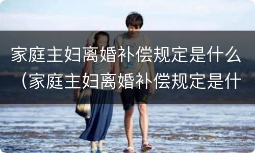 家庭主妇离婚补偿规定是什么（家庭主妇离婚补偿规定是什么意思）