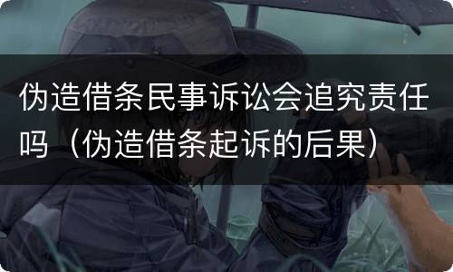 伪造借条民事诉讼会追究责任吗（伪造借条起诉的后果）