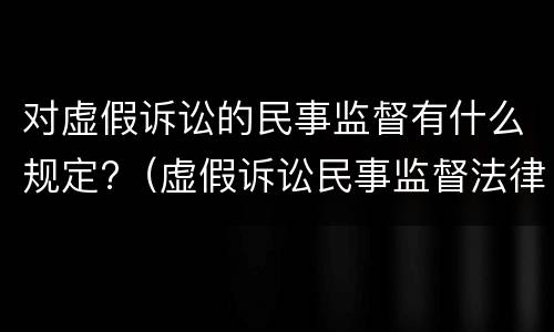 对虚假诉讼的民事监督有什么规定?（虚假诉讼民事监督法律依据）