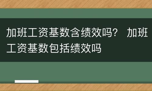 加班工资基数含绩效吗？ 加班工资基数包括绩效吗