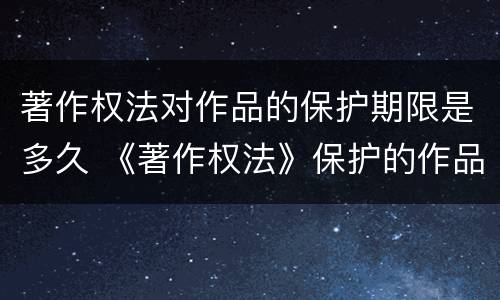 著作权法对作品的保护期限是多久 《著作权法》保护的作品