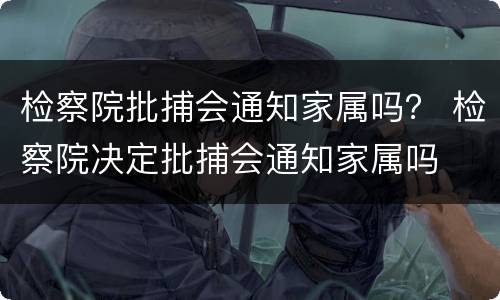 检察院批捕会通知家属吗？ 检察院决定批捕会通知家属吗