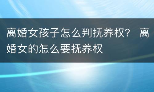 离婚女孩子怎么判抚养权？ 离婚女的怎么要抚养权