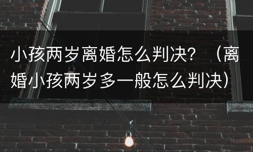 小孩两岁离婚怎么判决？（离婚小孩两岁多一般怎么判决）