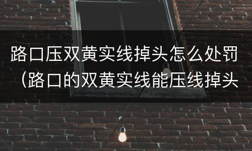 路口压双黄实线掉头怎么处罚（路口的双黄实线能压线掉头吗?）