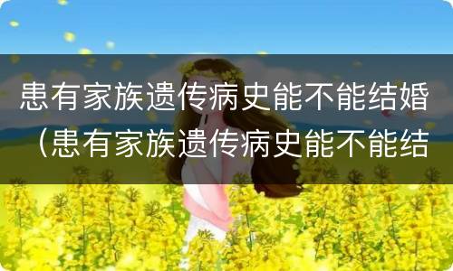 患有家族遗传病史能不能结婚（患有家族遗传病史能不能结婚生子）