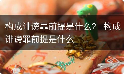 构成诽谤罪前提是什么？ 构成诽谤罪前提是什么